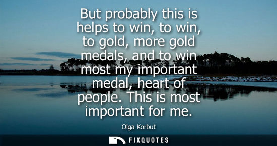 Small: But probably this is helps to win, to win, to gold, more gold medals, and to win most my important meda
