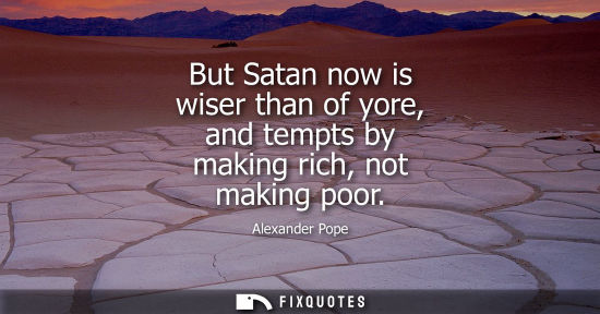 Small: But Satan now is wiser than of yore, and tempts by making rich, not making poor