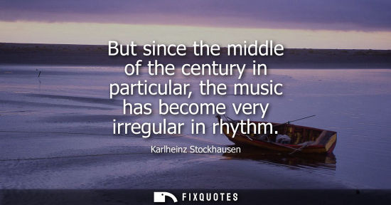 Small: But since the middle of the century in particular, the music has become very irregular in rhythm