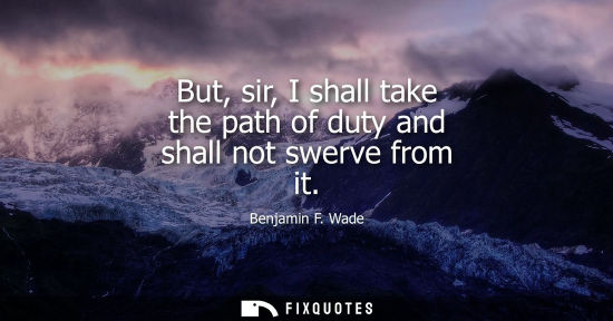 Small: But, sir, I shall take the path of duty and shall not swerve from it