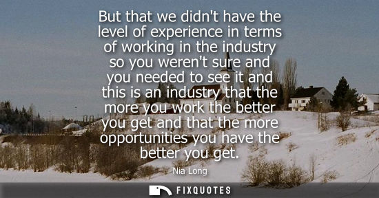 Small: But that we didnt have the level of experience in terms of working in the industry so you werent sure a