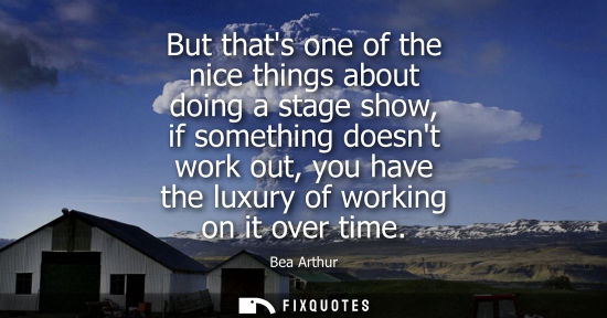 Small: But thats one of the nice things about doing a stage show, if something doesnt work out, you have the l