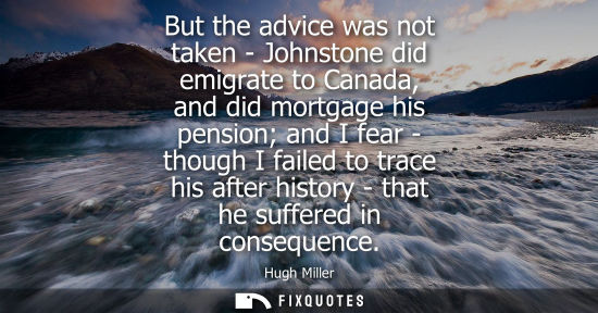 Small: But the advice was not taken - Johnstone did emigrate to Canada, and did mortgage his pension and I fea