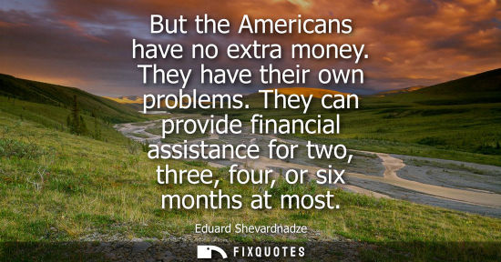 Small: But the Americans have no extra money. They have their own problems. They can provide financial assista