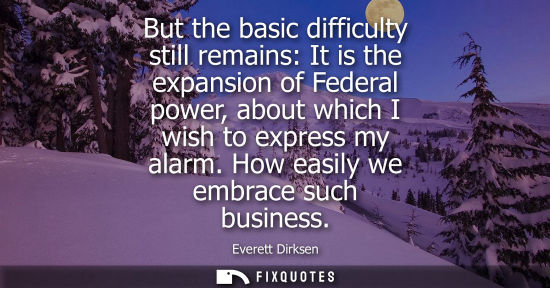 Small: But the basic difficulty still remains: It is the expansion of Federal power, about which I wish to exp