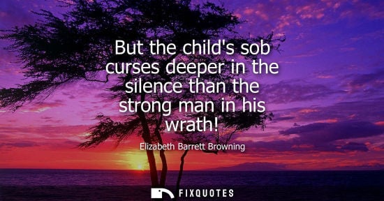 Small: But the childs sob curses deeper in the silence than the strong man in his wrath!