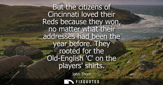 Small: But the citizens of Cincinnati loved their Reds because they won, no matter what their addresses had be