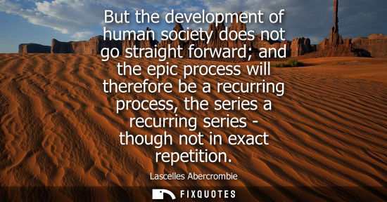 Small: But the development of human society does not go straight forward and the epic process will therefore b