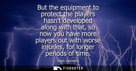 Small: But the equipment to protect the players hasnt developed along with that, so now you have more players 