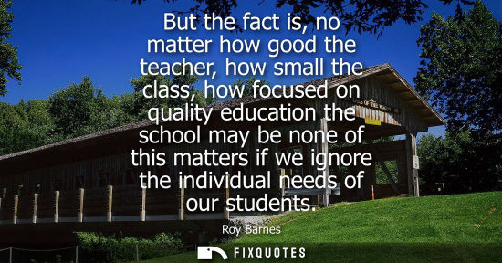 Small: But the fact is, no matter how good the teacher, how small the class, how focused on quality education 