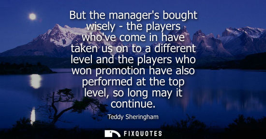 Small: But the managers bought wisely - the players whove come in have taken us on to a different level and th