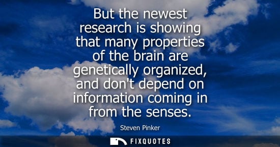 Small: But the newest research is showing that many properties of the brain are genetically organized, and dont depen