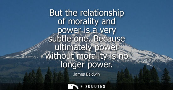 Small: But the relationship of morality and power is a very subtle one. Because ultimately power without moral