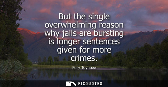 Small: But the single overwhelming reason why jails are bursting is longer sentences given for more crimes