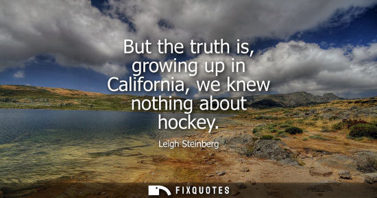 Small: But the truth is, growing up in California, we knew nothing about hockey