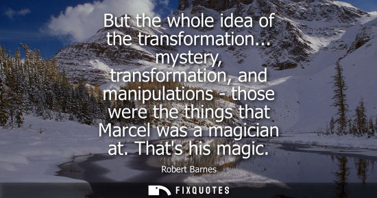 Small: But the whole idea of the transformation... mystery, transformation, and manipulations - those were the
