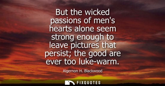 Small: But the wicked passions of mens hearts alone seem strong enough to leave pictures that persist the good