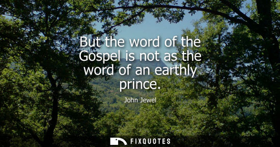 Small: But the word of the Gospel is not as the word of an earthly prince