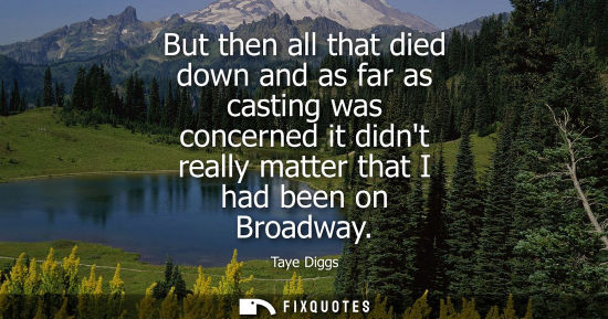 Small: But then all that died down and as far as casting was concerned it didnt really matter that I had been 