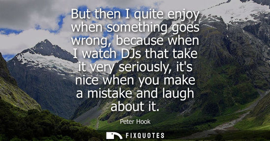 Small: But then I quite enjoy when something goes wrong, because when I watch DJs that take it very seriously,