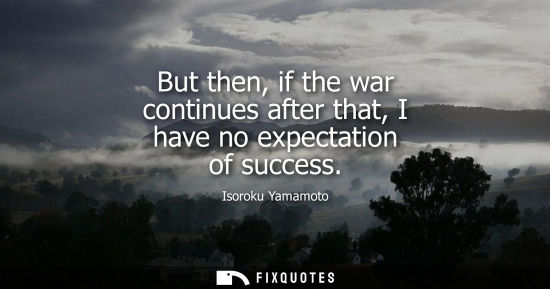 Small: But then, if the war continues after that, I have no expectation of success