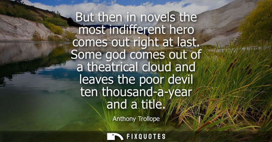 Small: But then in novels the most indifferent hero comes out right at last. Some god comes out of a theatrica