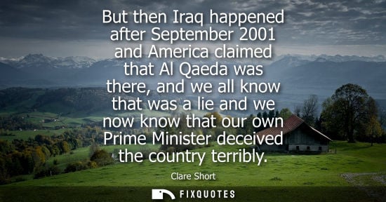 Small: But then Iraq happened after September 2001 and America claimed that Al Qaeda was there, and we all kno