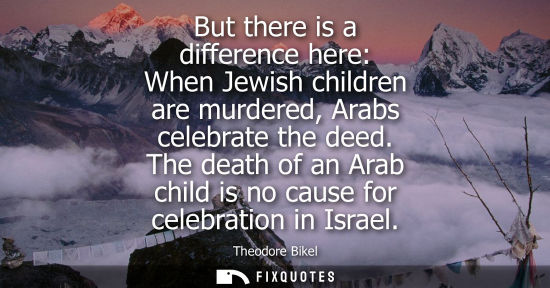 Small: But there is a difference here: When Jewish children are murdered, Arabs celebrate the deed. The death 
