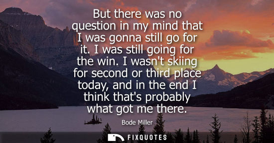 Small: But there was no question in my mind that I was gonna still go for it. I was still going for the win.