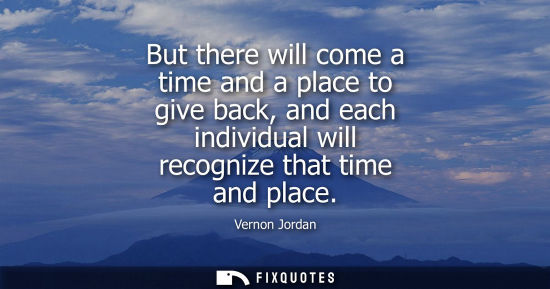 Small: But there will come a time and a place to give back, and each individual will recognize that time and p