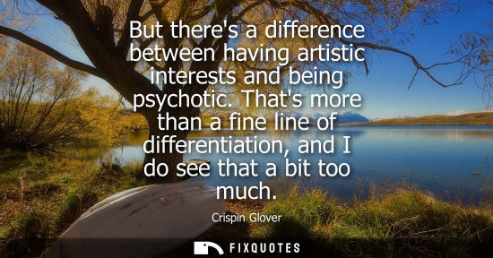 Small: But theres a difference between having artistic interests and being psychotic. Thats more than a fine l
