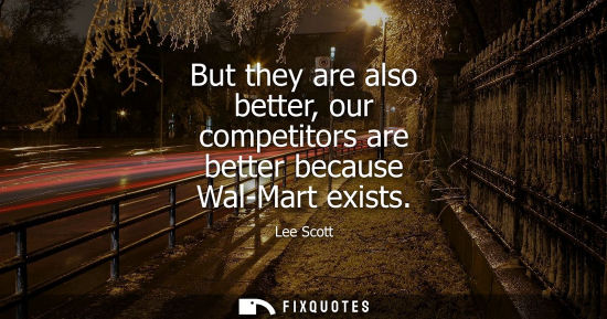 Small: But they are also better, our competitors are better because Wal-Mart exists