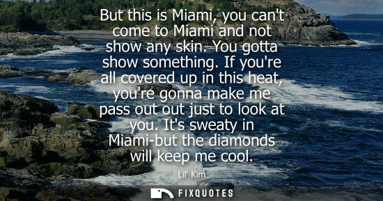Small: But this is Miami, you cant come to Miami and not show any skin. You gotta show something. If youre all