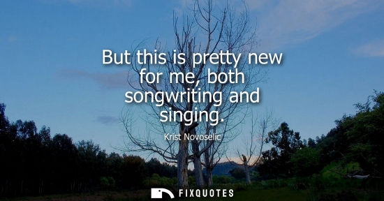 Small: But this is pretty new for me, both songwriting and singing