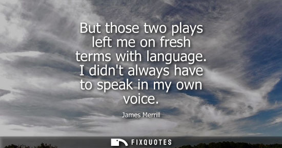 Small: But those two plays left me on fresh terms with language. I didnt always have to speak in my own voice