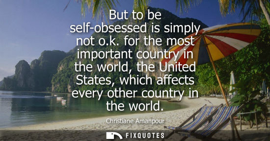 Small: But to be self-obsessed is simply not o.k. for the most important country in the world, the United Stat