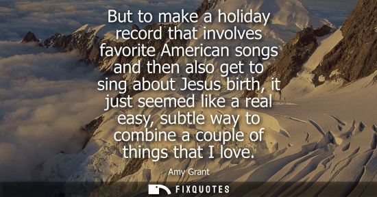 Small: But to make a holiday record that involves favorite American songs and then also get to sing about Jesu