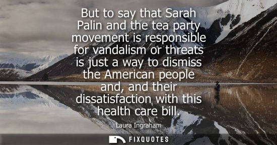 Small: But to say that Sarah Palin and the tea party movement is responsible for vandalism or threats is just 