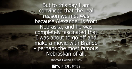 Small: But to this day I am convinced that the real reason we met was because Alexander is from Nebraska, and he was 