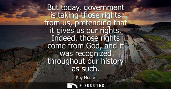 Small: But today, government is taking those rights from us, pretending that it gives us our rights. Indeed, t