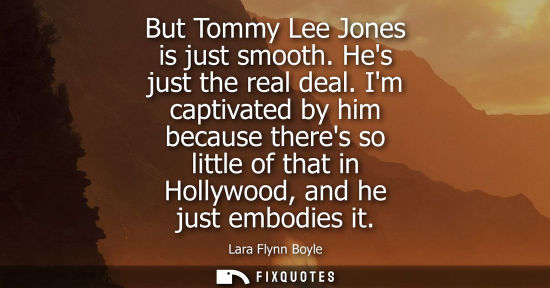 Small: But Tommy Lee Jones is just smooth. Hes just the real deal. Im captivated by him because theres so litt