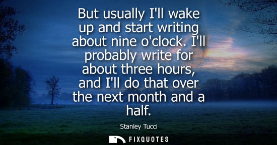 Small: But usually Ill wake up and start writing about nine oclock. Ill probably write for about three hours, 