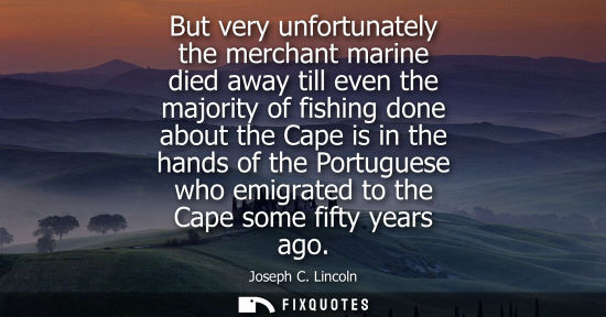 Small: But very unfortunately the merchant marine died away till even the majority of fishing done about the C