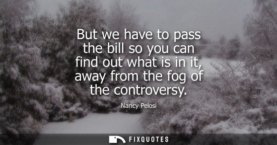 Small: But we have to pass the bill so you can find out what is in it, away from the fog of the controversy