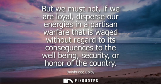 Small: But we must not, if we are loyal, disperse our energies in a partisan warfare that is waged without reg