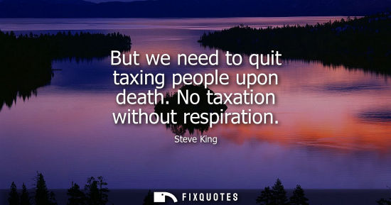 Small: But we need to quit taxing people upon death. No taxation without respiration