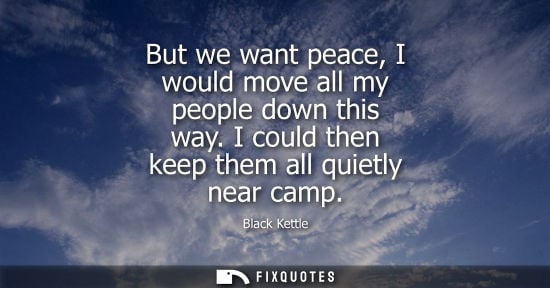 Small: But we want peace, I would move all my people down this way. I could then keep them all quietly near ca