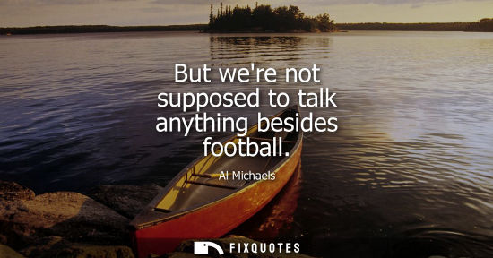 Small: But were not supposed to talk anything besides football