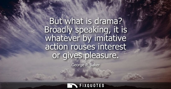 Small: But what is drama? Broadly speaking, it is whatever by imitative action rouses interest or gives pleasu