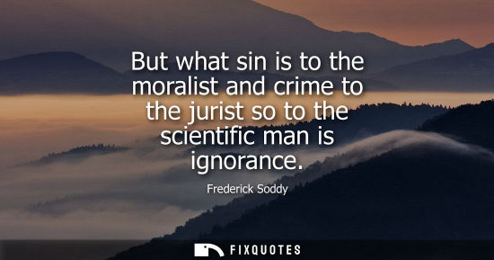 Small: But what sin is to the moralist and crime to the jurist so to the scientific man is ignorance